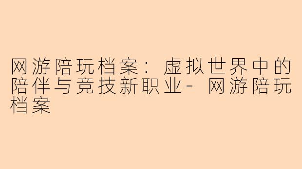 网游陪玩档案：虚拟世界中的陪伴与竞技新职业-网游陪玩档案