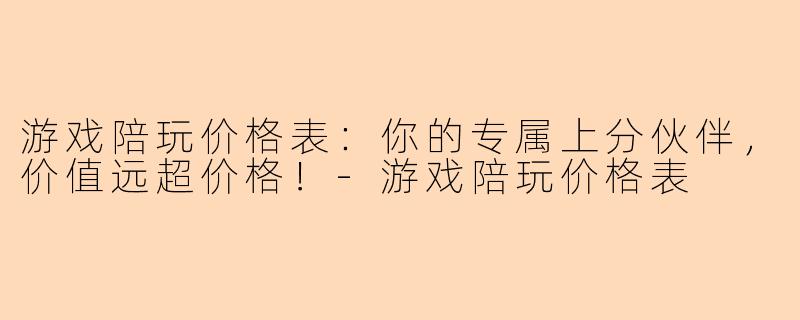 游戏陪玩价格表：你的专属上分伙伴，价值远超价格！-游戏陪玩价格表