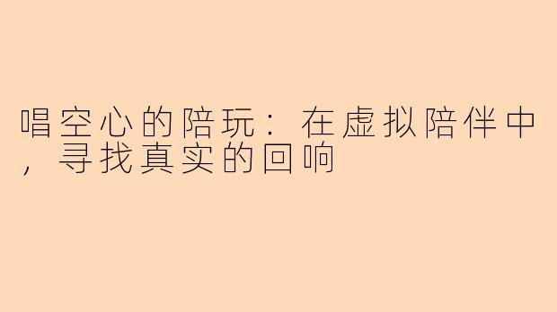 唱空心的陪玩：在虚拟陪伴中，寻找真实的回响