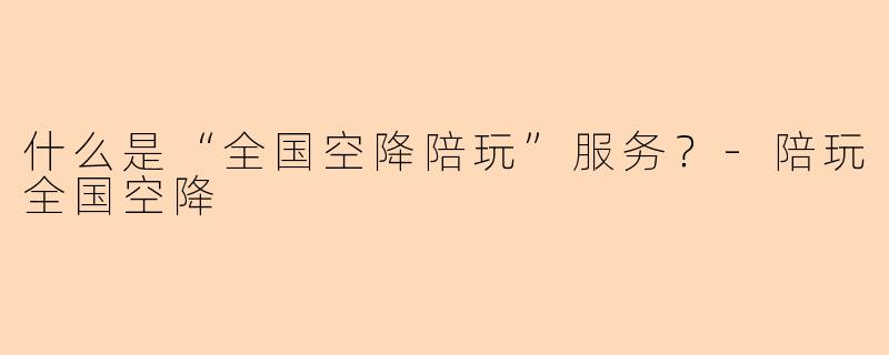 什么是“全国空降陪玩”服务？-陪玩全国空降