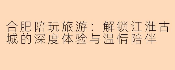 合肥陪玩旅游：解锁江淮古城的深度体验与温情陪伴