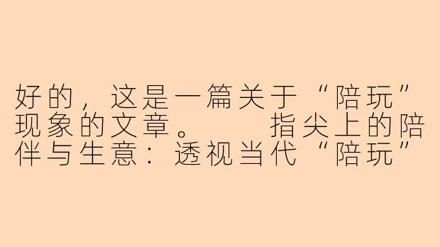 好的,这是一篇关于“陪玩”现象的文章。
指尖上的陪伴与生意:透视当代“陪玩”行业