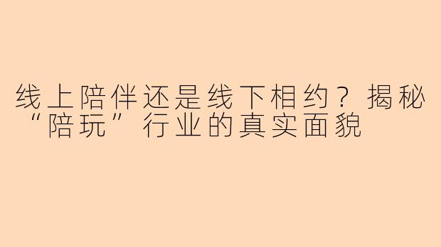 线上陪伴还是线下相约？揭秘“陪玩”行业的真实面貌