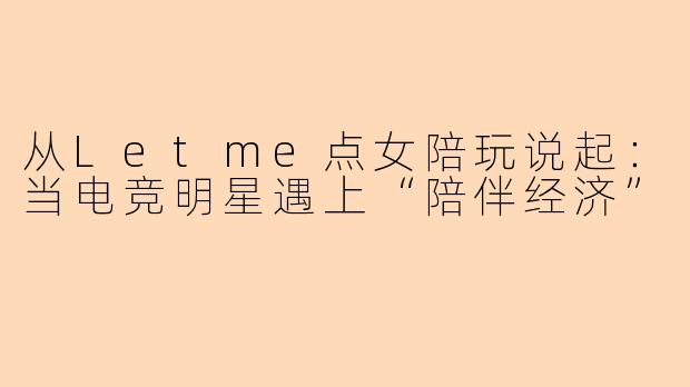 从Letme点女陪玩说起：当电竞明星遇上“陪伴经济”