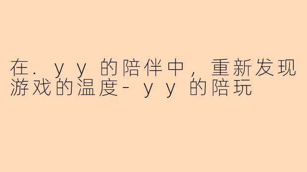 在.yy的陪伴中，重新发现游戏的温度-yy的陪玩