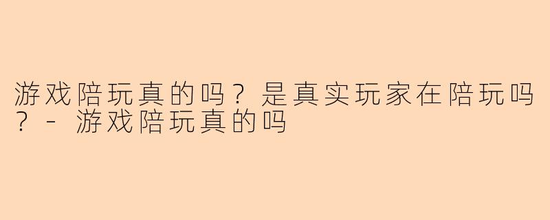 游戏陪玩真的吗？是真实玩家在陪玩吗？-游戏陪玩真的吗