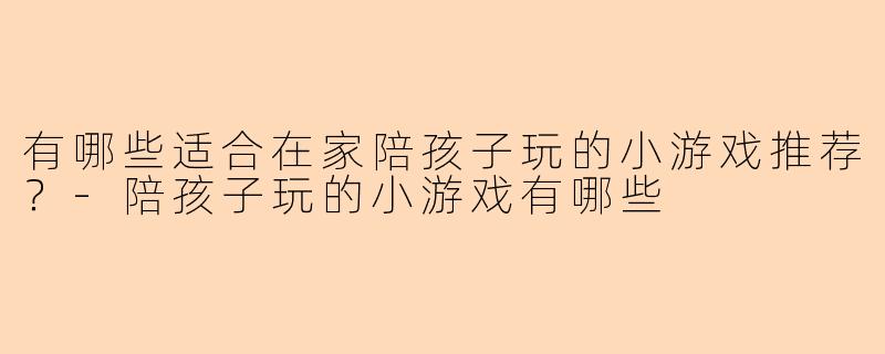 有哪些适合在家陪孩子玩的小游戏推荐？