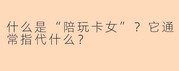 什么是“陪玩卡女”？它通常指代什么？