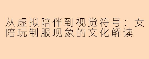 从虚拟陪伴到视觉符号:女陪玩制服现象的文化解读