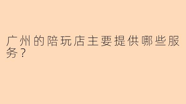 广州的陪玩店主要提供哪些服务？