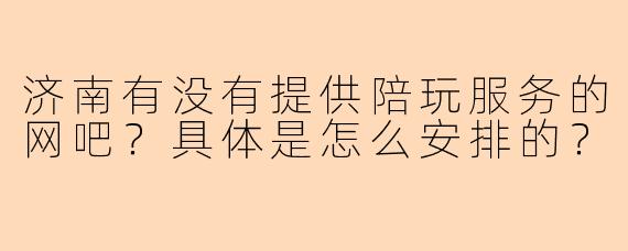 济南有没有提供陪玩服务的网吧？具体是怎么安排的？