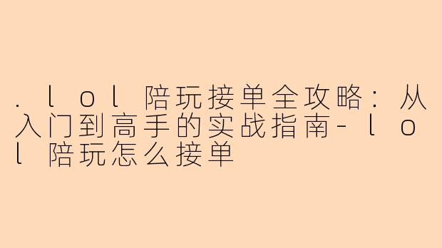 .lol陪玩接单全攻略：从入门到高手的实战指南-lol陪玩怎么接单