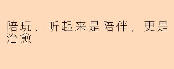 陪玩，听起来是陪伴，更是治愈