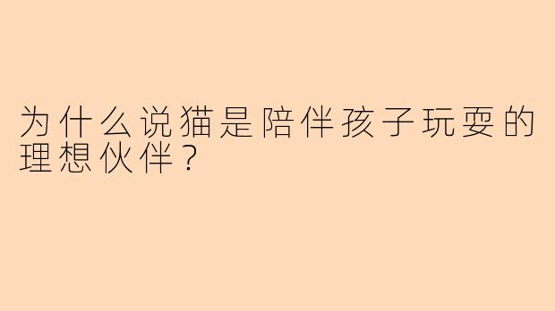 为什么说猫是陪伴孩子玩耍的理想伙伴？