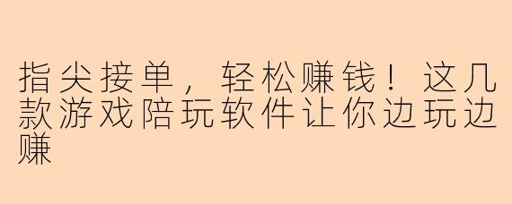 指尖接单，轻松赚钱！这几款游戏陪玩软件让你边玩边赚