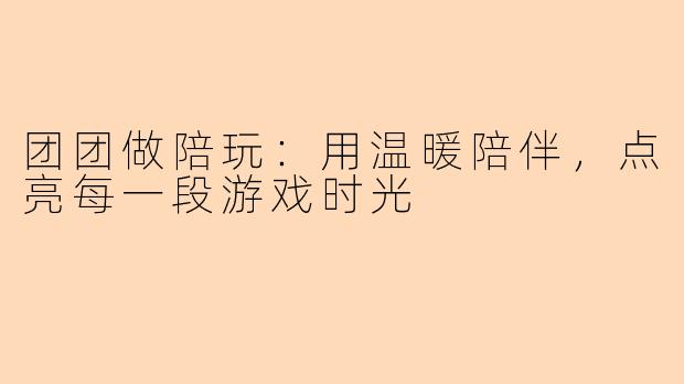 团团做陪玩：用温暖陪伴，点亮每一段游戏时光