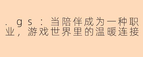 .gs：当陪伴成为一种职业，游戏世界里的温暖连接