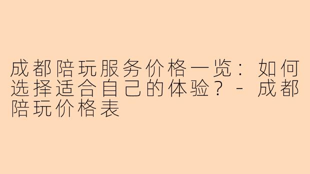 成都陪玩服务价格一览：如何选择适合自己的体验？-成都陪玩价格表