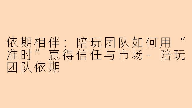 依期相伴：陪玩团队如何用“准时”赢得信任与市场-陪玩团队依期