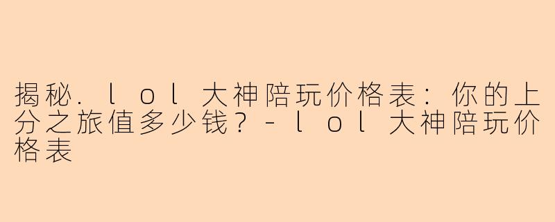 揭秘.lol大神陪玩价格表：你的上分之旅值多少钱？-lol大神陪玩价格表