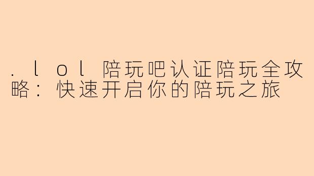 .lol陪玩吧认证陪玩全攻略：快速开启你的陪玩之旅