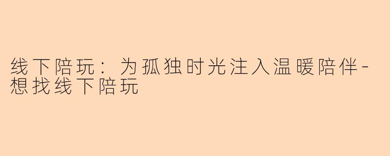 线下陪玩：为孤独时光注入温暖陪伴-想找线下陪玩