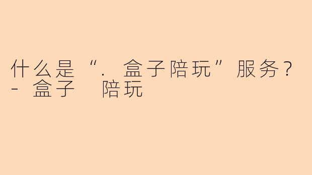 什么是“.盒子陪玩”服务？-盒子 陪玩