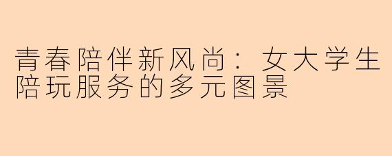 青春陪伴新风尚：女大学生陪玩服务的多元图景