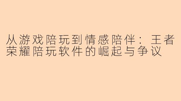 从游戏陪玩到情感陪伴：王者荣耀陪玩软件的崛起与争议