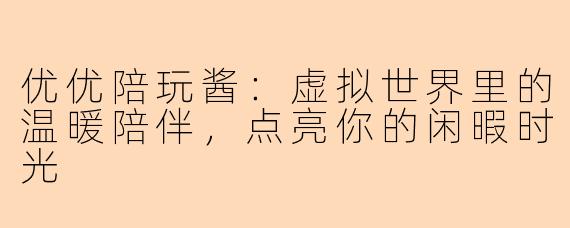 优优陪玩酱：虚拟世界里的温暖陪伴，点亮你的闲暇时光