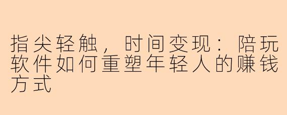 指尖轻触,时间变现:陪玩软件如何重塑年轻人的赚钱方式