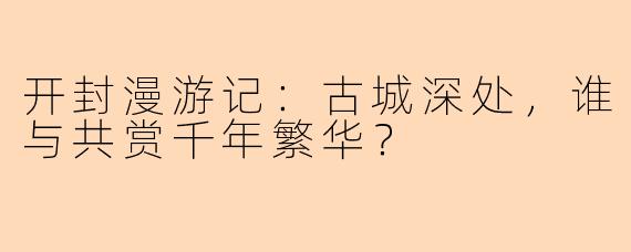 开封漫游记：古城深处，谁与共赏千年繁华？