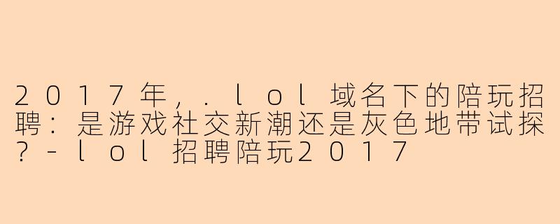 2017年，.lol域名下的陪玩招聘：是游戏社交新潮还是灰色地带试探？-lol招聘陪玩2017