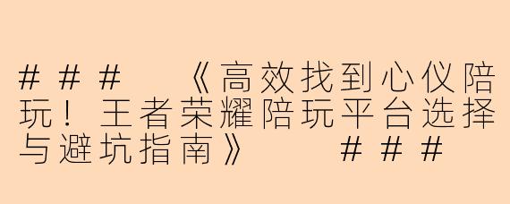 ###
《高效找到心仪陪玩！王者荣耀陪玩平台选择与避坑指南》

###