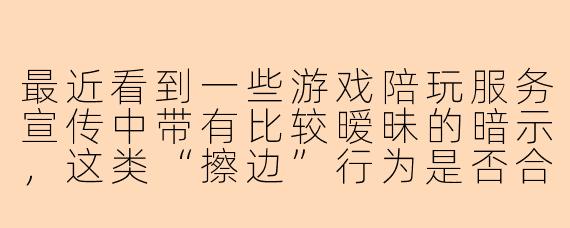 最近看到一些游戏陪玩服务宣传中带有比较暧昧的暗示，这类“擦边”行为是否合规？