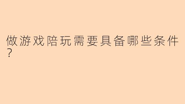 做游戏陪玩需要具备哪些条件？