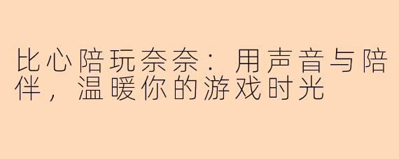 比心陪玩奈奈：用声音与陪伴，温暖你的游戏时光