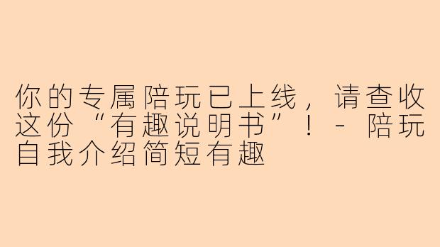 你的专属陪玩已上线，请查收这份“有趣说明书”！-陪玩自我介绍简短有趣