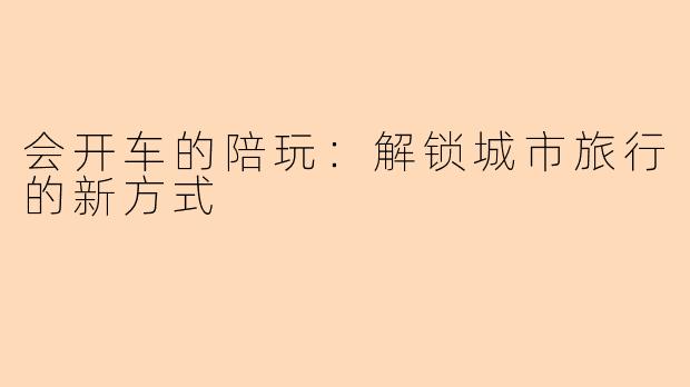 会开车的陪玩：解锁城市旅行的新方式