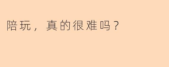 陪玩，真的很难吗？