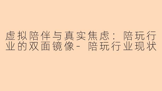 虚拟陪伴与真实焦虑：陪玩行业的双面镜像-陪玩行业现状