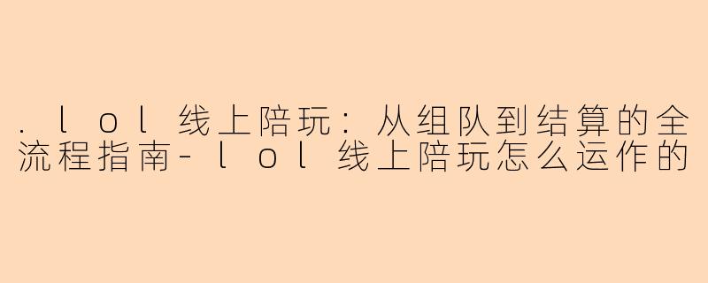 .lol线上陪玩：从组队到结算的全流程指南-lol线上陪玩怎么运作的