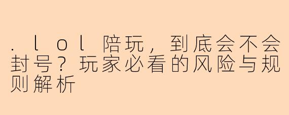 .lol陪玩，到底会不会封号？玩家必看的风险与规则解析