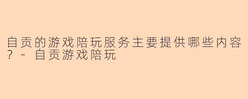 自贡的游戏陪玩服务主要提供哪些内容？-自贡游戏陪玩