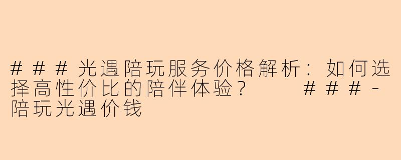 ###光遇陪玩服务价格解析:如何选择高性价比的陪伴体验?
###-陪玩光遇价钱