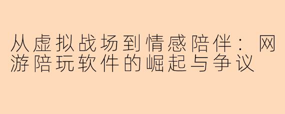 从虚拟战场到情感陪伴：网游陪玩软件的崛起与争议