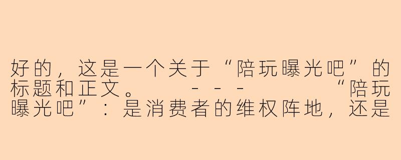 好的，这是一个关于“陪玩曝光吧”的标题和正文。

---


“陪玩曝光吧”：是消费者的维权阵地，还是网络暴力的温床？-lol陪玩曝光吧