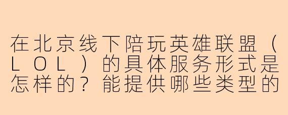 在北京线下陪玩英雄联盟(LOL)的具体服务形式是怎样的?能提供哪些类型的游戏陪伴体验?