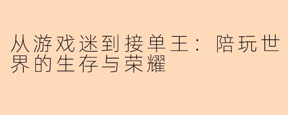 从游戏迷到接单王：陪玩世界的生存与荣耀