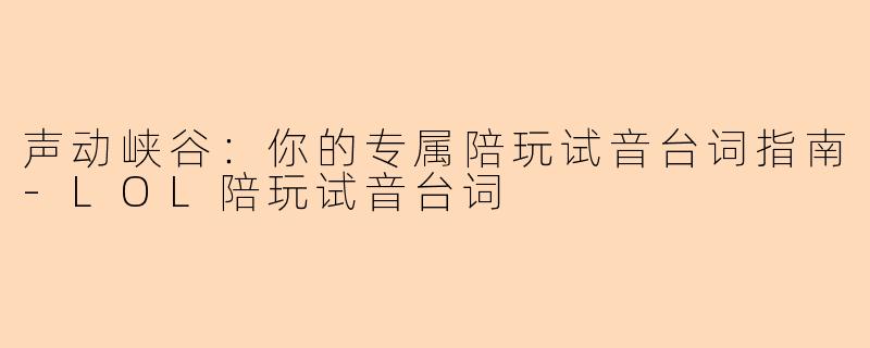 声动峡谷：你的专属陪玩试音台词指南-LOL陪玩试音台词